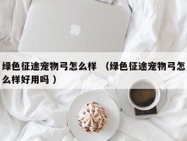 绿色征途宠物弓怎么样 （绿色征途宠物弓怎么样好用吗 ）