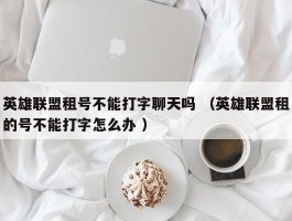 英雄联盟租号不能打字聊天吗 （英雄联盟租的号不能打字怎么办 ）