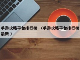 手游攻略平台排行榜 （手游攻略平台排行榜最新 ）