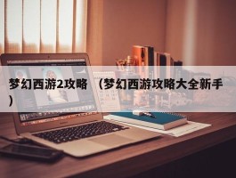 梦幻西游2攻略 （梦幻西游攻略大全新手 ）