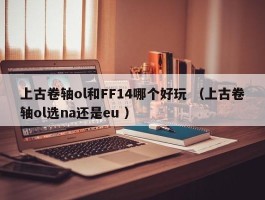 上古卷轴ol和FF14哪个好玩 （上古卷轴ol选na还是eu ）