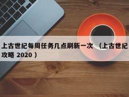 上古世纪每周任务几点刷新一次 （上古世纪攻略 2020 ）