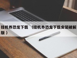 挂机养恐龙下载 （挂机养恐龙下载安装破解版 ）