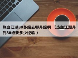 热血江湖80多级去哪升级啊 （热血江湖升到80级要多少经验 ）