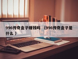 996传奇盒子赚钱吗 （996传奇盒子是什么 ）