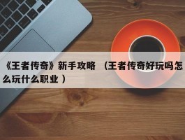 《王者传奇》新手攻略 （王者传奇好玩吗怎么玩什么职业 ）