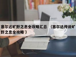 塞尔达旷野之息全攻略汇总 （塞尔达传说旷野之息全攻略 ）