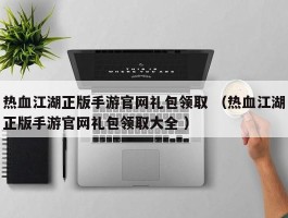 热血江湖正版手游官网礼包领取 （热血江湖正版手游官网礼包领取大全 ）