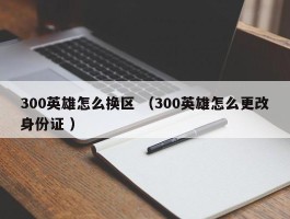 300英雄怎么换区 （300英雄怎么更改身份证 ）