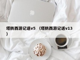 塔防西游记送v5 （塔防西游记送v13 ）