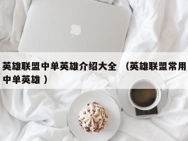 英雄联盟中单英雄介绍大全 （英雄联盟常用中单英雄 ）