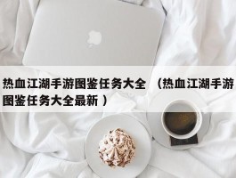 热血江湖手游图鉴任务大全 （热血江湖手游图鉴任务大全最新 ）