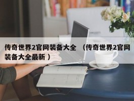 传奇世界2官网装备大全 （传奇世界2官网装备大全最新 ）