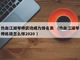 热血江湖琴师武功威力排名表 （热血江湖琴师练级怎么样2020 ）