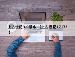 上古世纪3.0版本 （上古世纪17173 ）