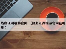 热血江湖端游官网 （热血江湖端游官网在哪里 ）