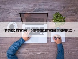 传奇端游官网 （传奇端游官网下载安装 ）