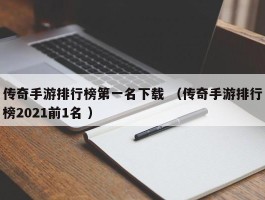 传奇手游排行榜第一名下载 （传奇手游排行榜2021前1名 ）