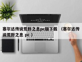 塞尔达传说荒野之息pc版下载 （塞尔达传说荒野之息 pc ）