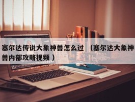 塞尔达传说大象神兽怎么过 （塞尔达大象神兽内部攻略视频 ）