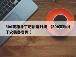 300英雄补丁吧创建时间 （300英雄补丁安装器官网 ）