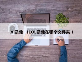 lol录像 （LOL录像在哪个文件夹 ）