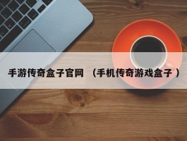 手游传奇盒子官网 （手机传奇游戏盒子 ）