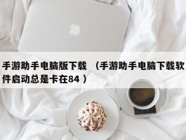 手游助手电脑版下载 （手游助手电脑下载软件启动总是卡在84 ）