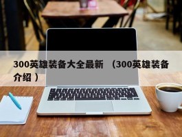 300英雄装备大全最新 （300英雄装备介绍 ）