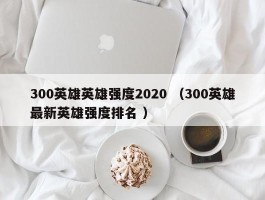 300英雄英雄强度2020 （300英雄最新英雄强度排名 ）