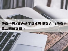 传奇世界2客户端下载完整版官方 （传奇世界二网游官网 ）