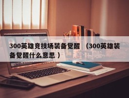 300英雄竞技场装备觉醒 （300英雄装备觉醒什么意思 ）