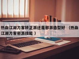 热血江湖刀客转正派还是邪派造型好 （热血江湖刀客邪派技能 ）