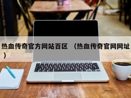 热血传奇官方网站百区 （热血传奇官网网址 ）