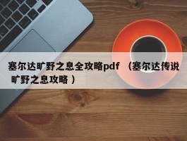 塞尔达旷野之息全攻略pdf （塞尔达传说 旷野之息攻略 ）