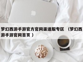 梦幻西游手游官方官网渠道服专区 （梦幻西游手游官网首页 ）