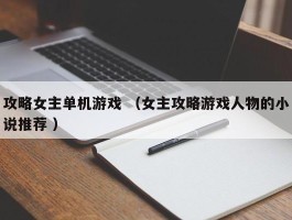 攻略女主单机游戏 （女主攻略游戏人物的小说推荐 ）