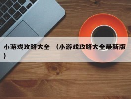 小游戏攻略大全 （小游戏攻略大全最新版 ）