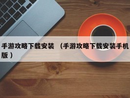 手游攻略下载安装 （手游攻略下载安装手机版 ）