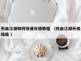 热血江湖如何快速升级教程 （热血江湖升级线路 ）