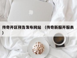 传奇开区预告发布网站 （传奇新服开服表 ）