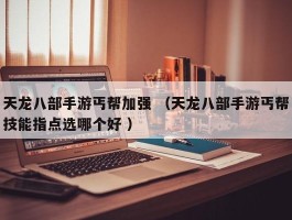 天龙八部手游丐帮加强 （天龙八部手游丐帮技能指点选哪个好 ）