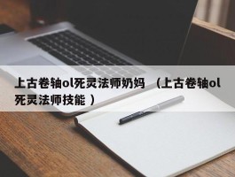 上古卷轴ol死灵法师奶妈 （上古卷轴ol死灵法师技能 ）