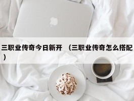 三职业传奇今日新开 （三职业传奇怎么搭配 ）