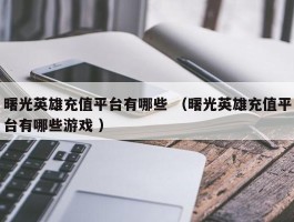 曙光英雄充值平台有哪些 （曙光英雄充值平台有哪些游戏 ）