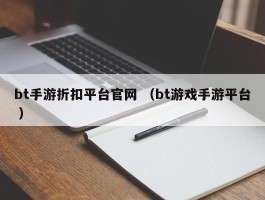 bt手游折扣平台官网 （bt游戏手游平台 ）