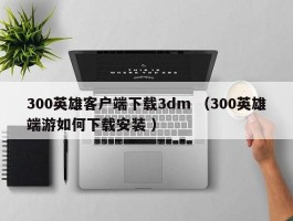 300英雄客户端下载3dm （300英雄端游如何下载安装 ）