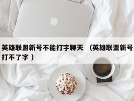 英雄联盟新号不能打字聊天 （英雄联盟新号打不了字 ）