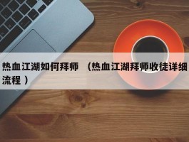 热血江湖如何拜师 （热血江湖拜师收徒详细流程 ）