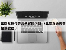 三端互通传奇盒子官网下载 （三端互通传奇架设教程 ）